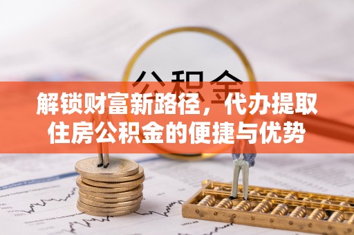 同安解锁财富新路径，代办提取住房公积金的便捷与优势