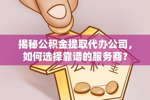 同安揭秘公积金提取代办公司，如何选择靠谱的服务商？
