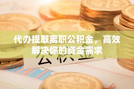同安代办提取离职公积金，高效解决你的资金需求