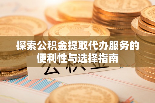 同安探索公积金提取代办服务的便利性与选择指南