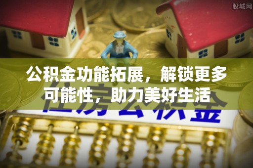 同安公积金功能拓展，解锁更多可能性，助力美好生活