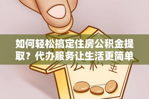同安如何轻松搞定住房公积金提取？代办服务让生活更简单