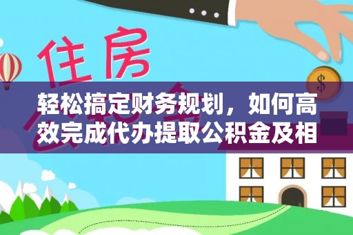 同安轻松搞定财务规划，如何高效完成代办提取公积金及相关事务