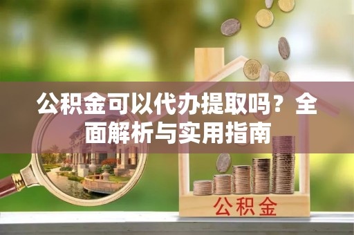 同安公积金可以代办提取吗？全面解析与实用指南