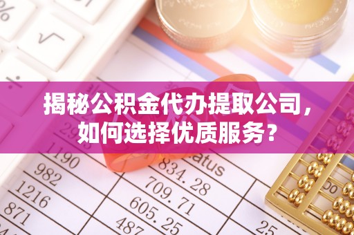 同安揭秘公积金代办提取公司，如何选择优质服务？