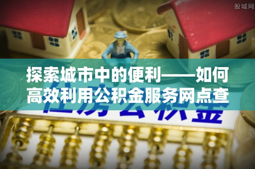 同安探索城市中的便利——如何高效利用公积金服务网点查询功能