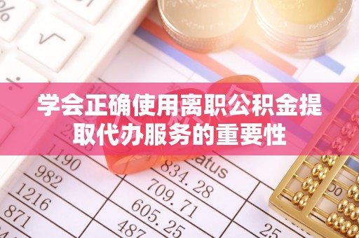 同安学会正确使用离职公积金提取代办服务的重要性