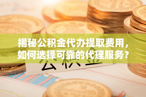 同安揭秘公积金代办提取费用，如何选择可靠的代理服务？