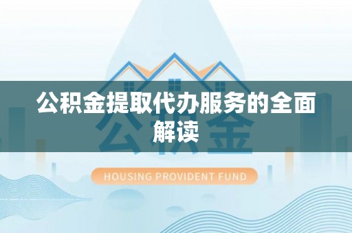 同安公积金提取代办服务的全面解读