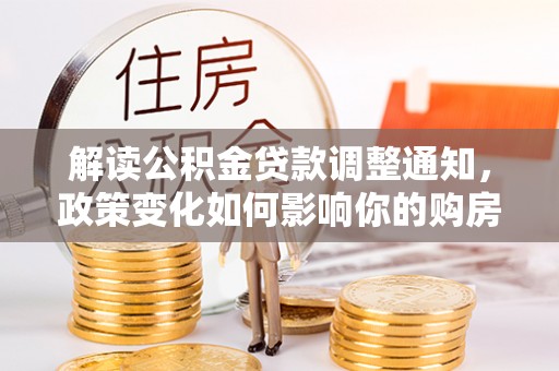 同安解读公积金贷款调整通知，政策变化如何影响你的购房计划？