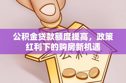 同安公积金贷款额度提高，政策红利下的购房新机遇