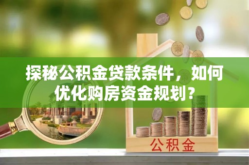 同安探秘公积金贷款条件，如何优化购房资金规划？