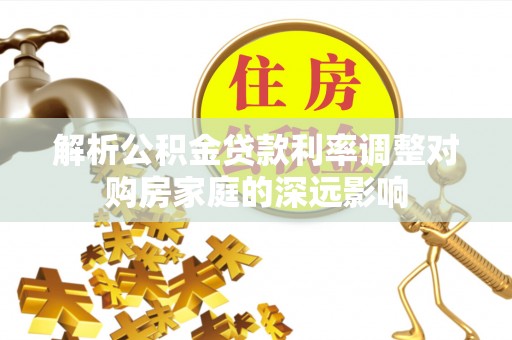 同安解析公积金贷款利率调整对购房家庭的深远影响