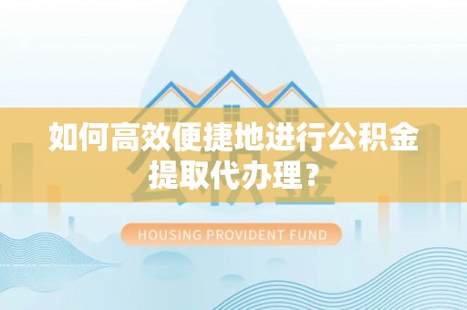 同安如何高效便捷地进行公积金提取代办理？