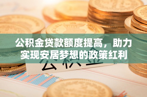 同安公积金贷款额度提高，助力实现安居梦想的政策红利
