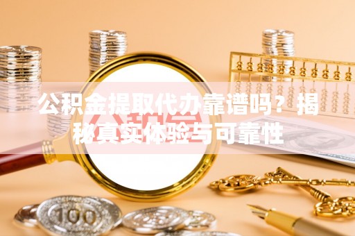 同安公积金提取代办靠谱吗？揭秘真实体验与可靠性