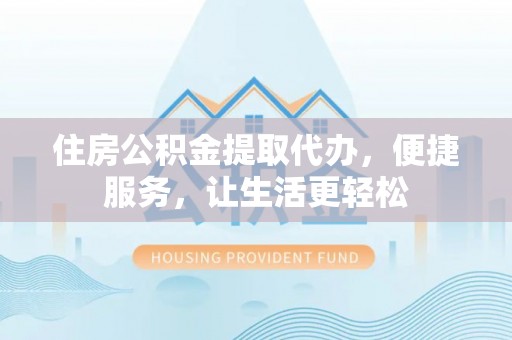 同安住房公积金提取代办，便捷服务，让生活更轻松