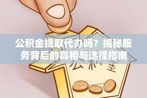 同安公积金提取代办吗？揭秘服务背后的真相与选择指南