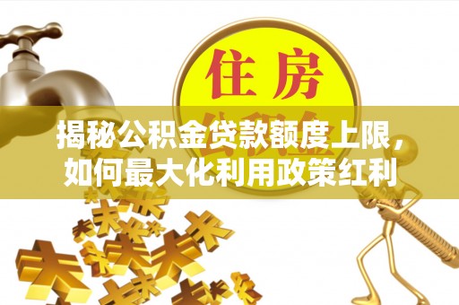 同安揭秘公积金贷款额度上限，如何最大化利用政策红利