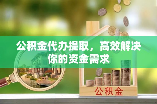 同安公积金代办提取，高效解决你的资金需求