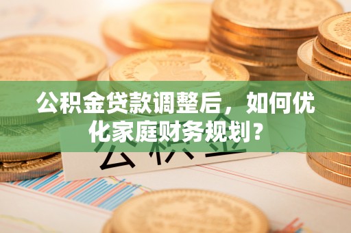同安公积金贷款调整后，如何优化家庭财务规划？