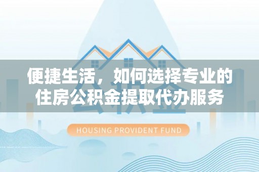 同安便捷生活，如何选择专业的住房公积金提取代办服务