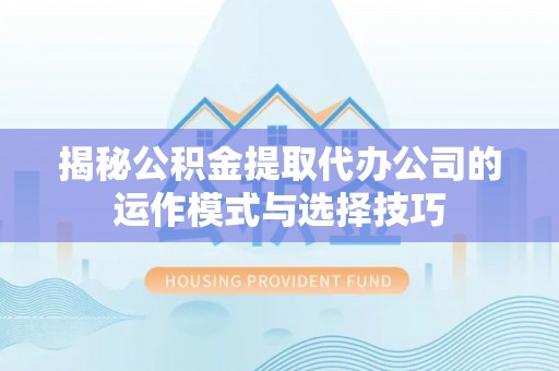 同安揭秘公积金提取代办公司的运作模式与选择技巧