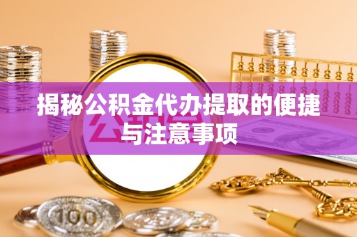 同安揭秘公积金代办提取的便捷与注意事项