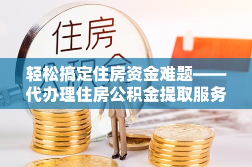 同安轻松搞定住房资金难题——代办理住房公积金提取服务详解