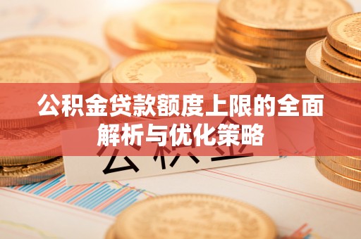同安公积金贷款额度上限的全面解析与优化策略