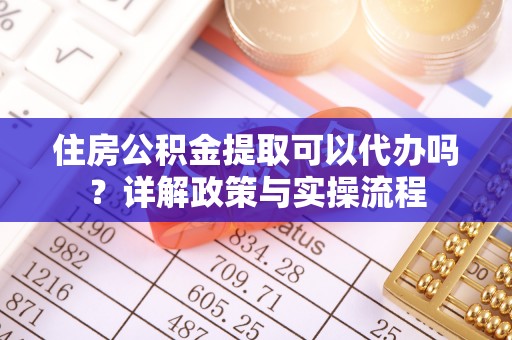 同安住房公积金提取可以代办吗？详解政策与实操流程