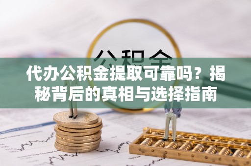 同安代办公积金提取可靠吗？揭秘背后的真相与选择指南
