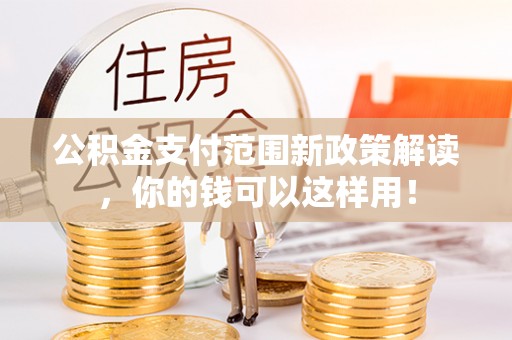 同安公积金支付范围新政策解读，你的钱可以这样用！