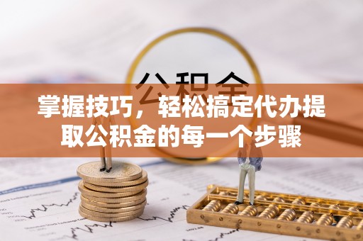 同安掌握技巧，轻松搞定代办提取公积金的每一个步骤