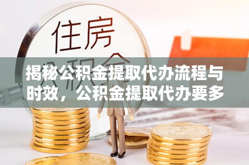 同安揭秘公积金提取代办流程与时效，公积金提取代办要多久不再迷茫