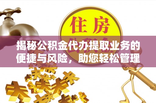 同安揭秘公积金代办提取业务的便捷与风险，助您轻松管理财务
