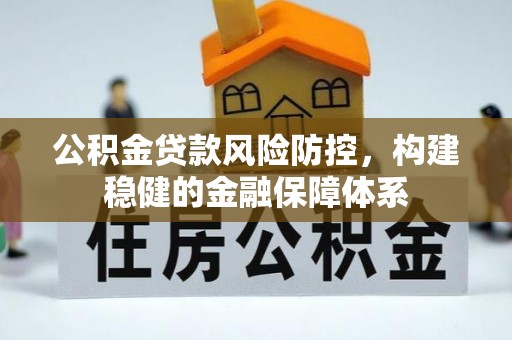 同安公积金贷款风险防控，构建稳健的金融保障体系
