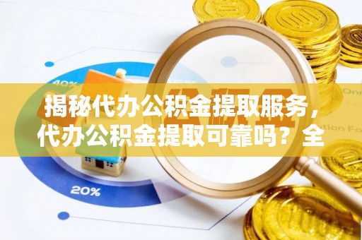 同安揭秘代办公积金提取服务，代办公积金提取可靠吗？全面分析与选择指南