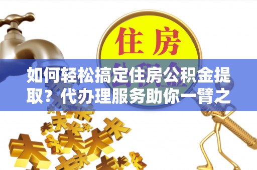 同安如何轻松搞定住房公积金提取？代办理服务助你一臂之力