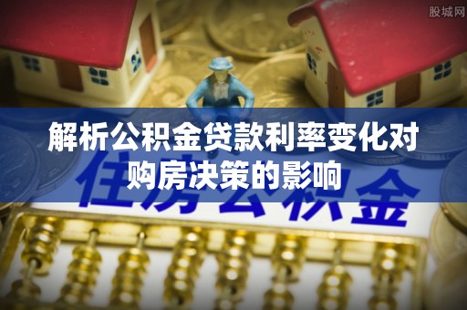 同安解析公积金贷款利率变化对购房决策的影响