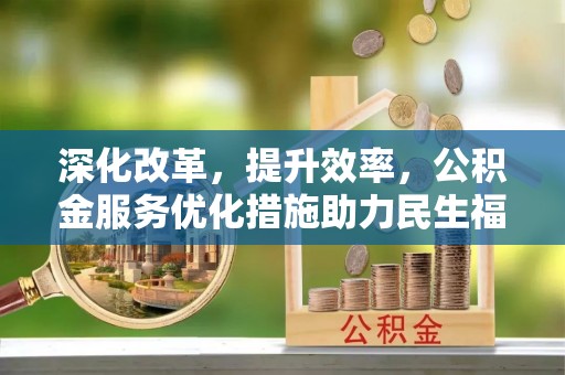 同安深化改革，提升效率，公积金服务优化措施助力民生福祉