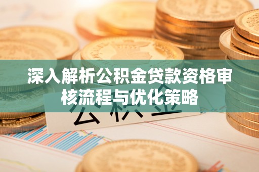 同安深入解析公积金贷款资格审核流程与优化策略