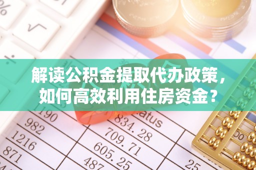 同安解读公积金提取代办政策，如何高效利用住房资金？