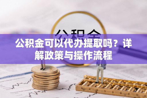 同安公积金可以代办提取吗？详解政策与操作流程