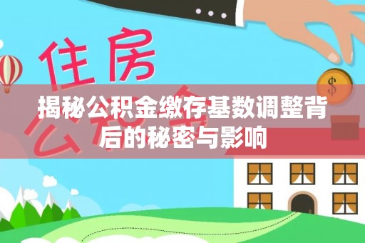 同安揭秘公积金缴存基数调整背后的秘密与影响