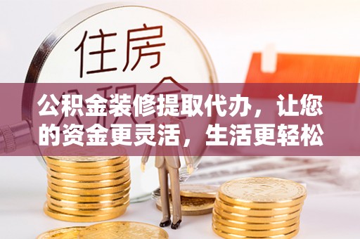 同安公积金装修提取代办，让您的资金更灵活，生活更轻松