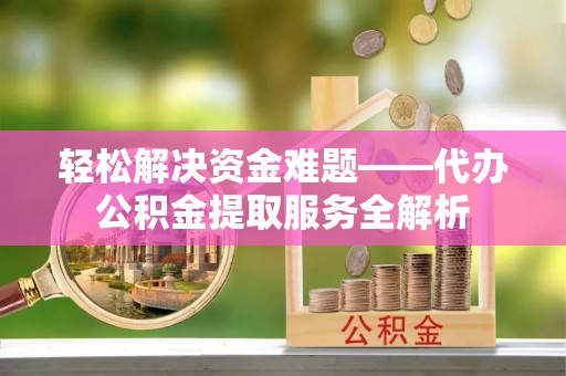 同安轻松解决资金难题——代办公积金提取服务全解析