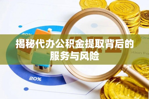 同安揭秘代办公积金提取背后的服务与风险
