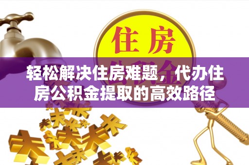 同安轻松解决住房难题，代办住房公积金提取的高效路径