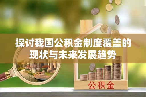 同安探讨我国公积金制度覆盖的现状与未来发展趋势